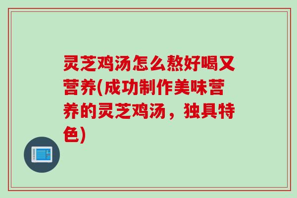 灵芝鸡汤怎么熬好喝又营养(成功制作美味营养的灵芝鸡汤，独具特色)