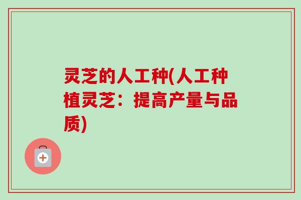 灵芝的人工种(人工种植灵芝：提高产量与品质)