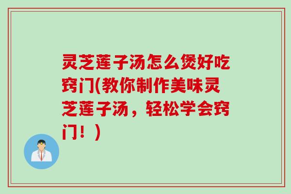 灵芝莲子汤怎么煲好吃窍门(教你制作美味灵芝莲子汤，轻松学会窍门！)