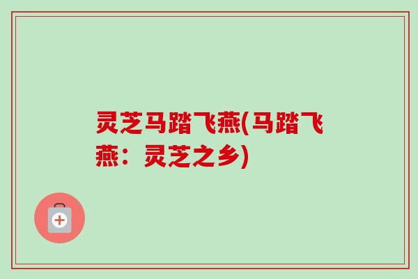 灵芝马踏飞燕(马踏飞燕：灵芝之乡)