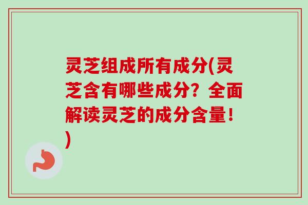 灵芝组成所有成分(灵芝含有哪些成分？全面解读灵芝的成分含量！)