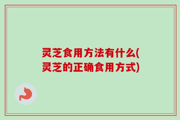 灵芝食用方法有什么(灵芝的正确食用方式)