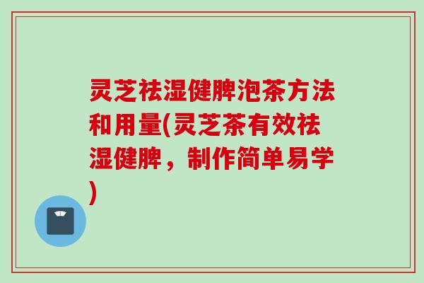 灵芝祛湿健脾泡茶方法和用量(灵芝茶有效祛湿健脾，制作简单易学)