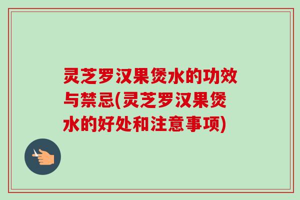 灵芝罗汉果煲水的功效与禁忌(灵芝罗汉果煲水的好处和注意事项)
