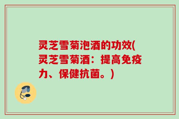 灵芝雪菊泡酒的功效(灵芝雪菊酒:提高免疫力、保健。) 灵芝雪菊泡酒的功效(灵芝雪菊酒:提高免疫力、保健。)
