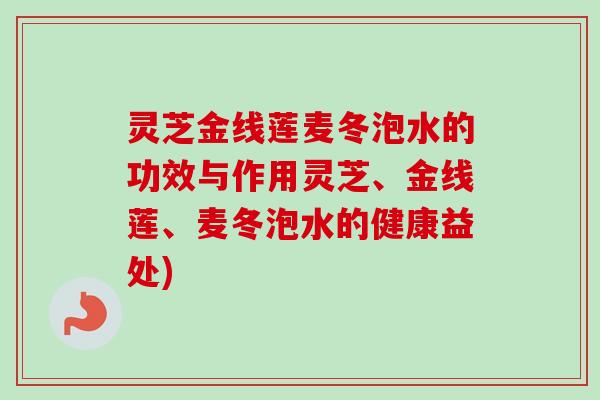 灵芝金线莲麦冬泡水的功效与作用灵芝、金线莲、麦冬泡水的健康益处)