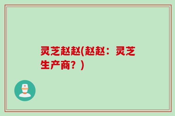 灵芝赵赵(赵赵：灵芝生产商？)