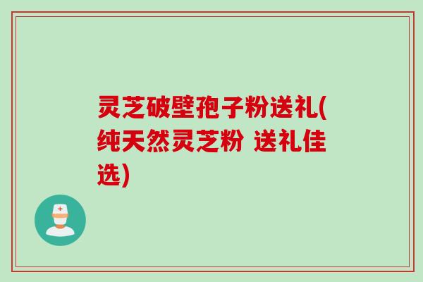 灵芝破壁孢子粉送礼(纯天然灵芝粉 送礼佳选)