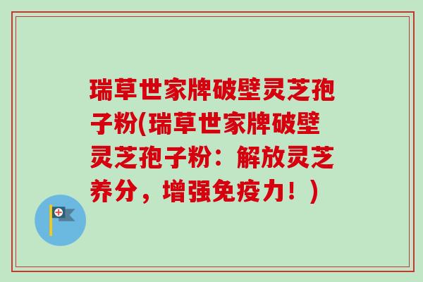 瑞草世家牌破壁灵芝孢子粉(瑞草世家牌破壁灵芝孢子粉：解放灵芝养分，增强免疫力！)