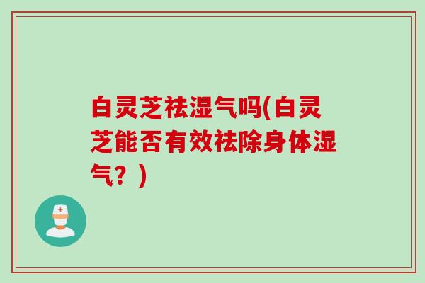 白灵芝祛湿气吗(白灵芝能否有效祛除身体湿气？)