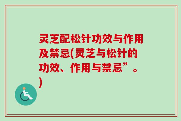 灵芝配松针功效与作用及禁忌(灵芝与松针的功效、作用与禁忌”。)