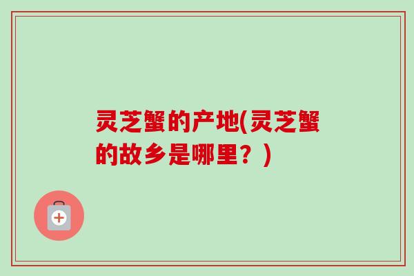 灵芝蟹的产地(灵芝蟹的故乡是哪里？)