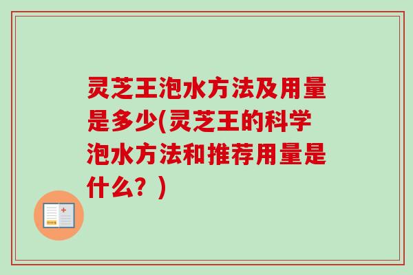 灵芝王泡水方法及用量是多少(灵芝王的科学泡水方法和推荐用量是什么？)