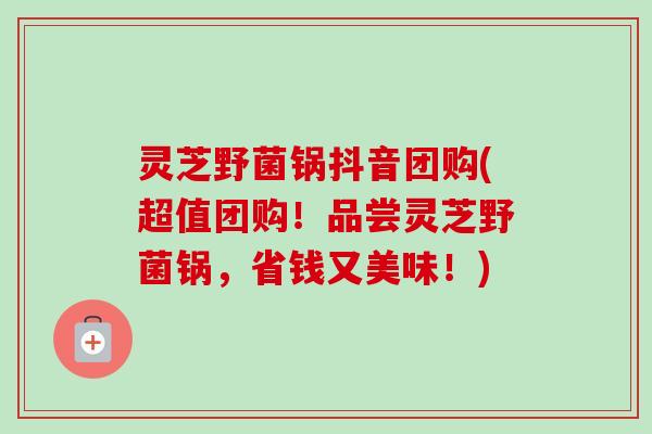 灵芝野菌锅抖音团购(超值团购！品尝灵芝野菌锅，省钱又美味！)