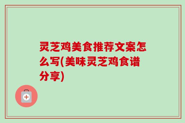 灵芝鸡美食推荐文案怎么写(美味灵芝鸡食谱分享)