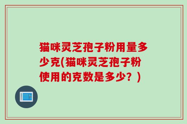 猫咪灵芝孢子粉用量多少克(猫咪灵芝孢子粉使用的克数是多少？)
