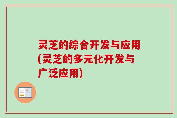 灵芝的综合开发与应用(灵芝的多元化开发与广泛应用)