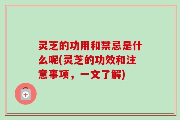 灵芝的功用和禁忌是什么呢(灵芝的功效和注意事项，一文了解)