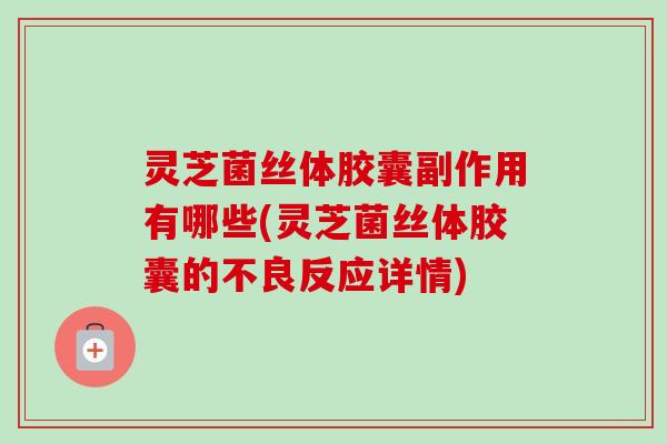 灵芝菌丝体胶囊副作用有哪些(灵芝菌丝体胶囊的不良反应详情)