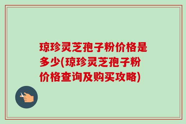琼珍灵芝孢子粉价格是多少(琼珍灵芝孢子粉价格查询及购买攻略)