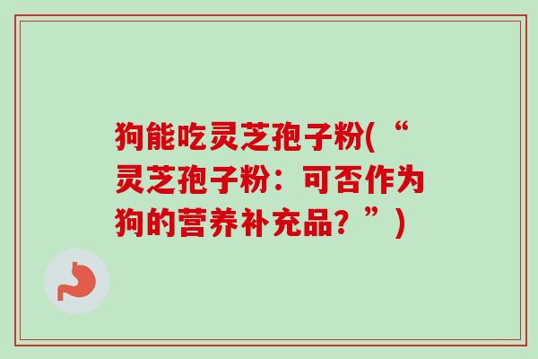 狗能吃灵芝孢子粉(“灵芝孢子粉：可否作为狗的营养补充品？”)