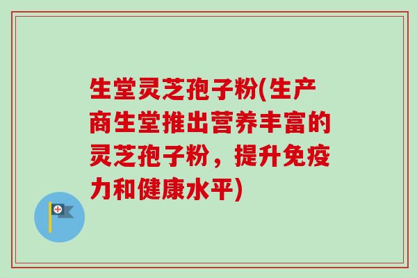 生堂灵芝孢子粉(生产商生堂推出营养丰富的灵芝孢子粉，提升免疫力和健康水平)