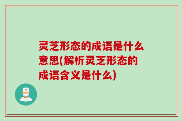 灵芝形态的成语是什么意思(解析灵芝形态的成语含义是什么)