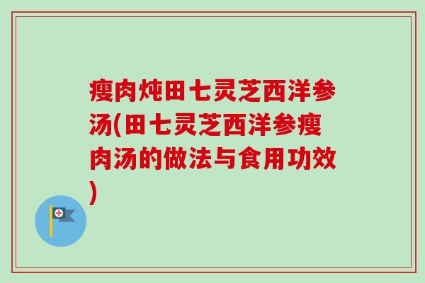 瘦肉炖田七灵芝西洋参汤(田七灵芝西洋参瘦肉汤的做法与食用功效)