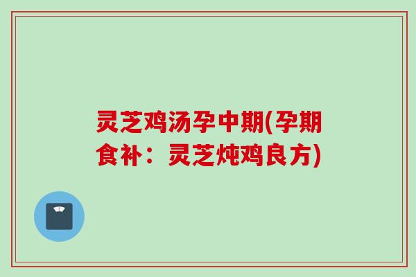 灵芝鸡汤孕中期(孕期食补：灵芝炖鸡良方)