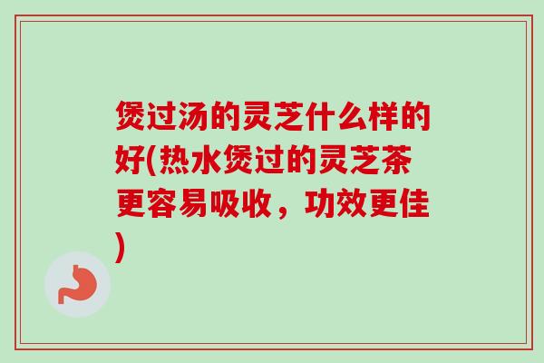 煲过汤的灵芝什么样的好(热水煲过的灵芝茶更容易吸收，功效更佳)