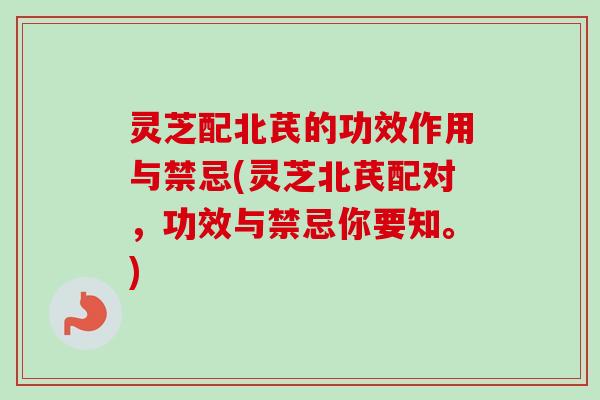 灵芝配北芪的功效作用与禁忌(灵芝北芪配对，功效与禁忌你要知。)