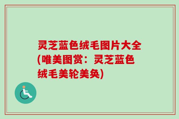 灵芝蓝色绒毛图片大全(唯美图赏：灵芝蓝色绒毛美轮美奂)
