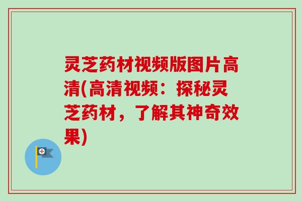 灵芝药材视频版图片高清(高清视频：探秘灵芝药材，了解其神奇效果)