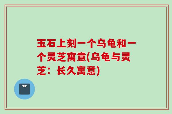 玉石上刻一个乌龟和一个灵芝寓意(乌龟与灵芝：长久寓意)