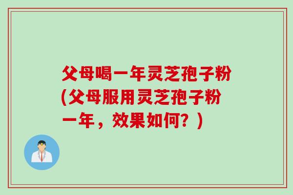 父母喝一年灵芝孢子粉(父母服用灵芝孢子粉一年，效果如何？)