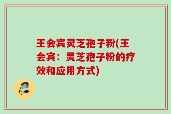 王会宾灵芝孢子粉(王会宾：灵芝孢子粉的疗效和应用方式)