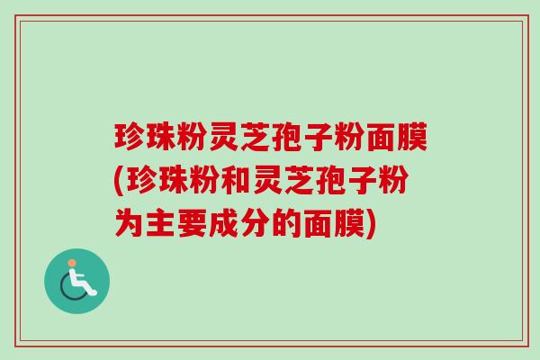 珍珠粉灵芝孢子粉面膜(珍珠粉和灵芝孢子粉为主要成分的面膜)