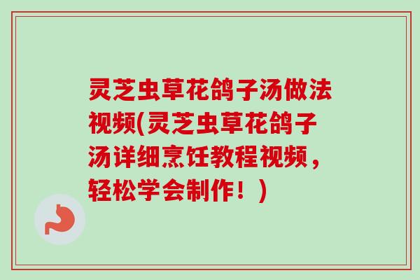 灵芝虫草花鸽子汤做法视频(灵芝虫草花鸽子汤详细烹饪教程视频，轻松学会制作！)