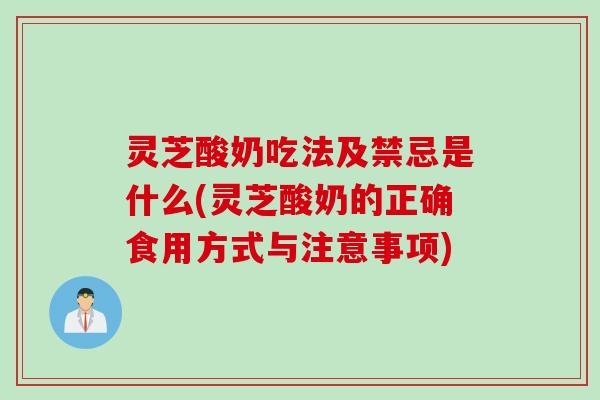 灵芝酸奶吃法及禁忌是什么(灵芝酸奶的正确食用方式与注意事项)