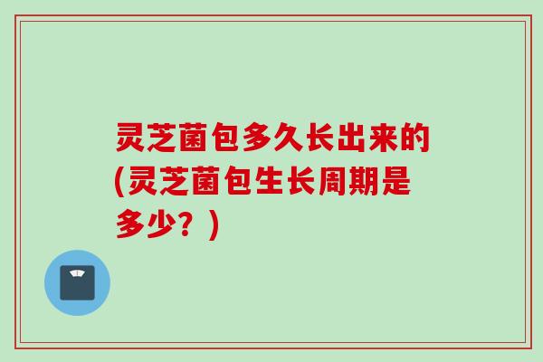 灵芝菌包多久长出来的(灵芝菌包生长周期是多少？)