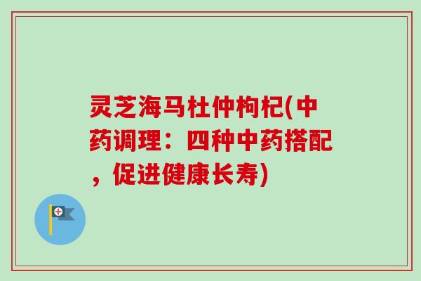 灵芝海马杜仲枸杞(调理:四种搭配,促进健康长寿) 灵芝海马杜仲枸杞(调理:四种搭配,促进健康长寿)