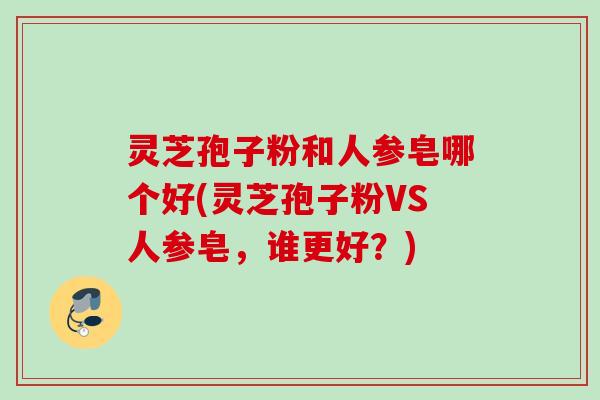灵芝孢子粉和人参皂哪个好(灵芝孢子粉VS人参皂，谁更好？)