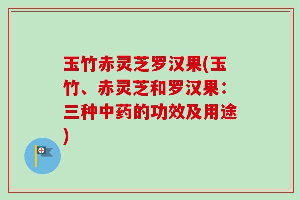玉竹赤灵芝罗汉果(玉竹、赤灵芝和罗汉果:三种的功效及用途) 玉竹赤灵芝罗汉果(玉竹、赤灵芝和罗汉果:三种的功效及用途)