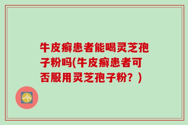 牛皮癣患者能喝灵芝孢子粉吗(牛皮癣患者可否服用灵芝孢子粉？)