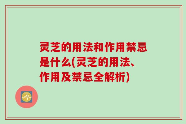 灵芝的用法和作用禁忌是什么(灵芝的用法、作用及禁忌全解析)