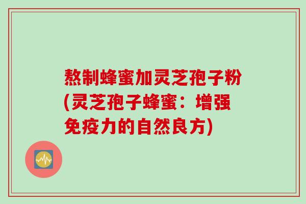 熬制蜂蜜加灵芝孢子粉(灵芝孢子蜂蜜：增强免疫力的自然良方)