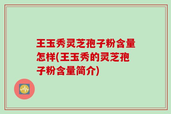 王玉秀灵芝孢子粉含量怎样(王玉秀的灵芝孢子粉含量简介)