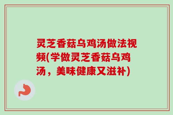 灵芝香菇乌鸡汤做法视频(学做灵芝香菇乌鸡汤，美味健康又滋补)