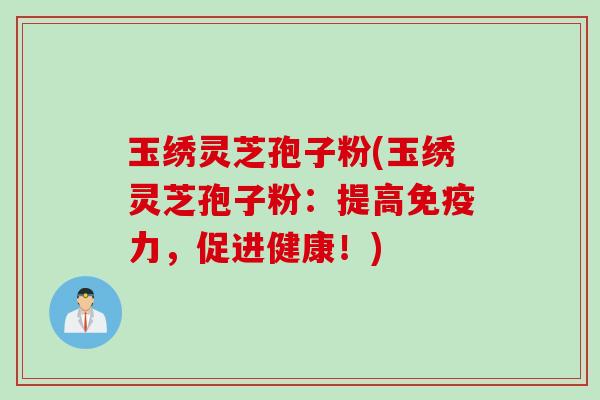 玉绣灵芝孢子粉(玉绣灵芝孢子粉：提高免疫力，促进健康！)