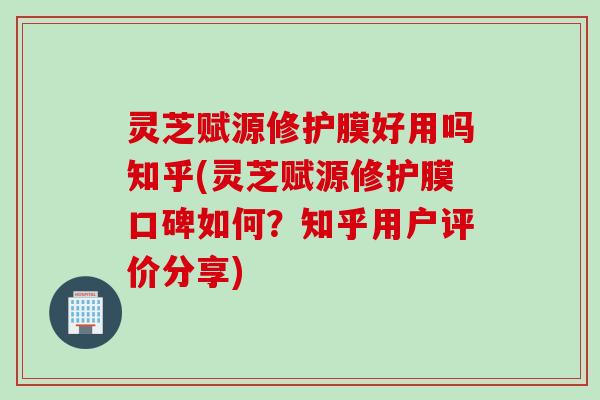 灵芝赋源修护膜好用吗知乎(灵芝赋源修护膜口碑如何？知乎用户评价分享)